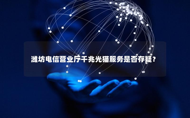 潍坊电信营业厅千兆光猫服务是否存疑？
