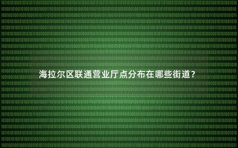 海拉尔区联通营业厅点分布在哪些街道？