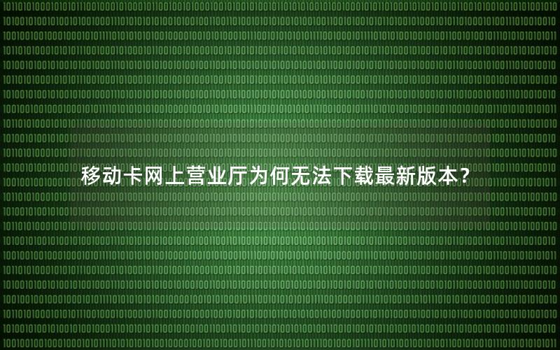 移动卡网上营业厅为何无法下载最新版本？