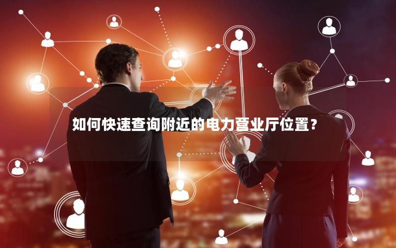 如何快速查询附近的电力营业厅位置？