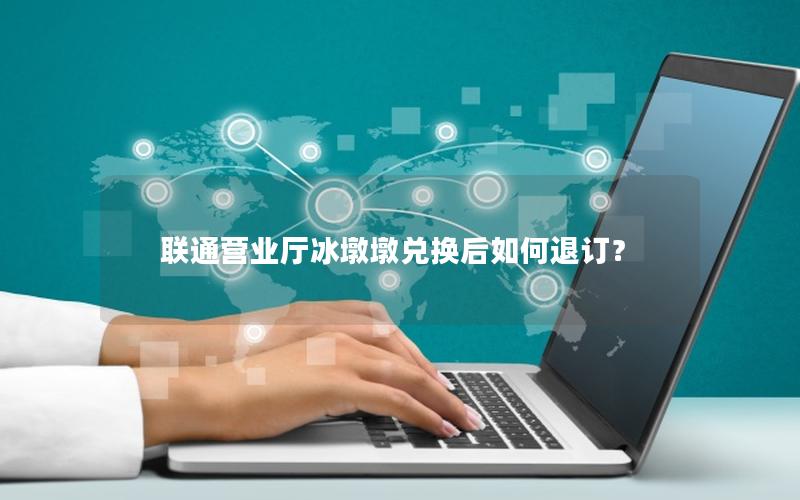 联通营业厅冰墩墩兑换后如何退订？