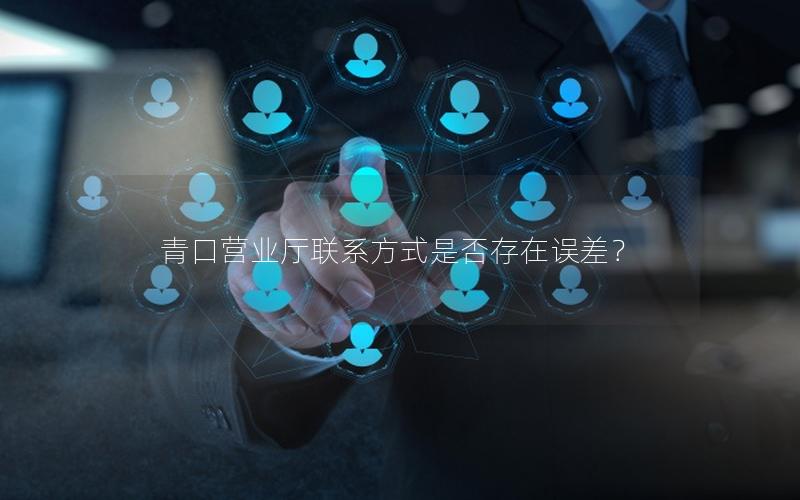 青口营业厅联系方式是否存在误差？