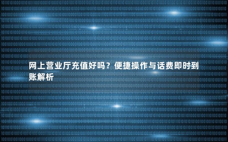 网上营业厅充值好吗？便捷操作与话费即时到账解析
