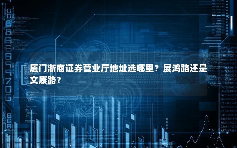 厦门浙商证券营业厅地址选哪里？展鸿路还是文康路？