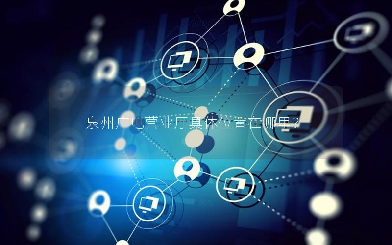 泉州广电营业厅具体位置在哪里？