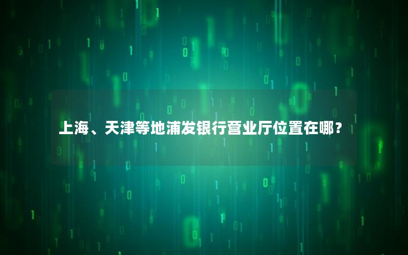上海、天津等地浦发银行营业厅位置在哪？