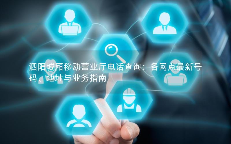 泗阳城厢移动营业厅电话查询：各网点最新号码、地址与业务指南
