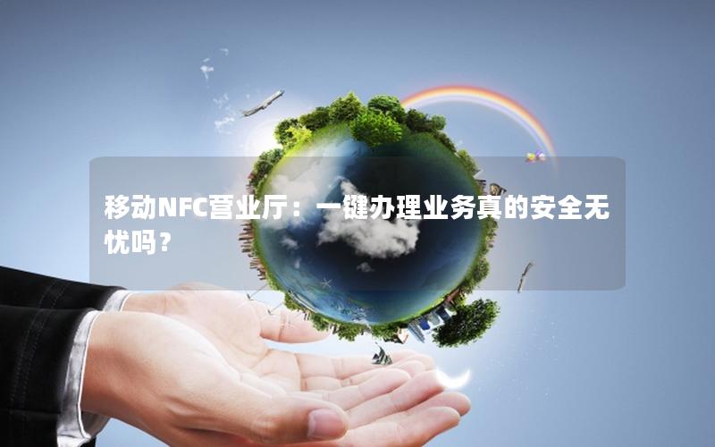 移动NFC营业厅：一键办理业务真的安全无忧吗？