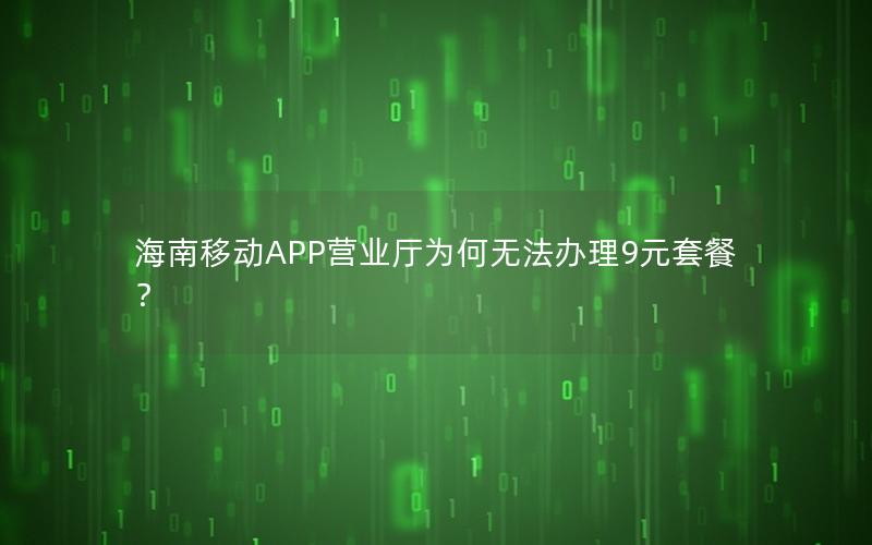 海南移动APP营业厅为何无法办理9元套餐？
