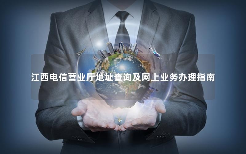 江西电信营业厅地址查询及网上业务办理指南