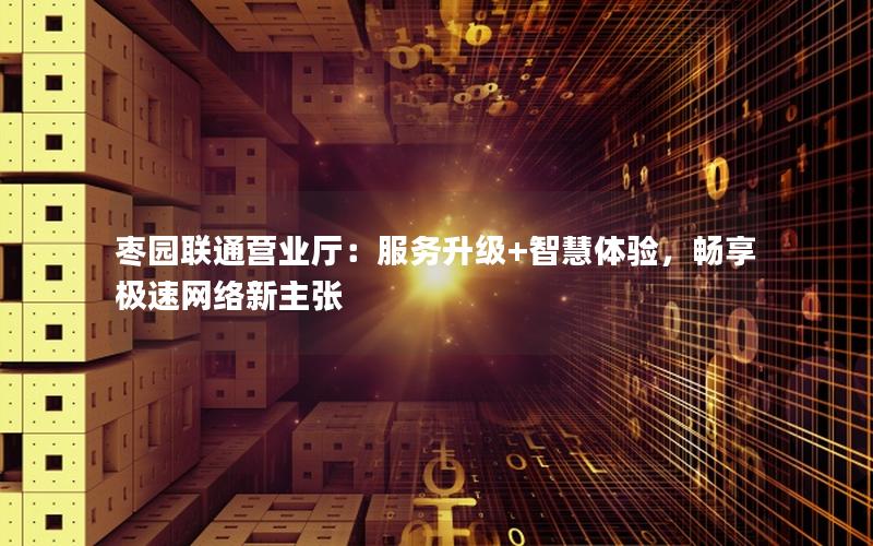 枣园联通营业厅：服务升级+智慧体验，畅享极速网络新主张