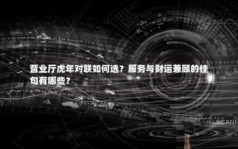 营业厅虎年对联如何选？服务与财运兼顾的佳句有哪些？