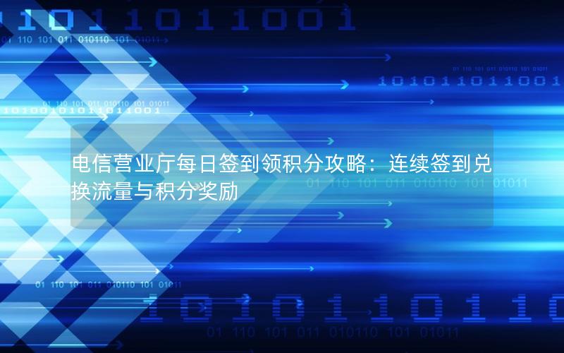 电信营业厅每日签到领积分攻略：连续签到兑换流量与积分奖励