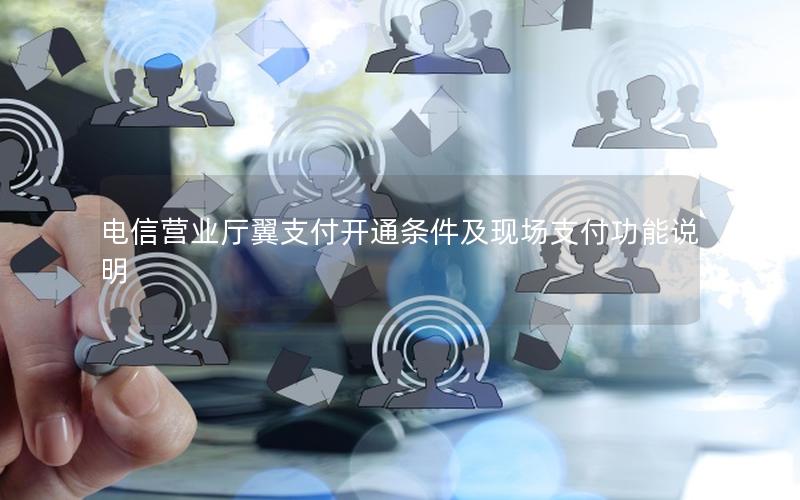 电信营业厅翼支付开通条件及现场支付功能说明