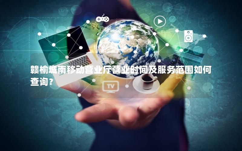 赣榆城南移动营业厅营业时间及服务范围如何查询？