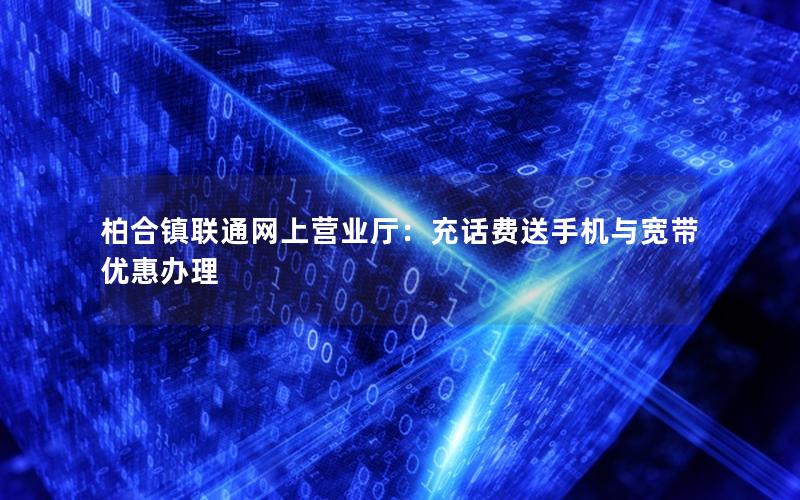 柏合镇联通网上营业厅：充话费送手机与宽带优惠办理