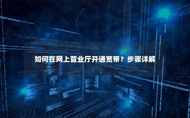 如何在网上营业厅开通宽带？步骤详解