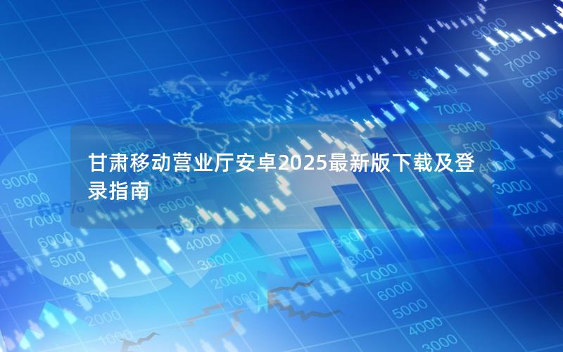 甘肃移动营业厅安卓2025最新版下载及登录指南