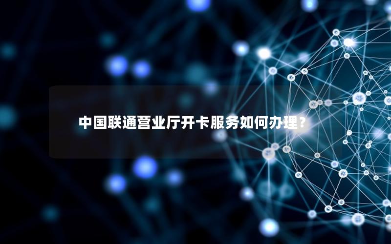 中国联通营业厅开卡服务如何办理？