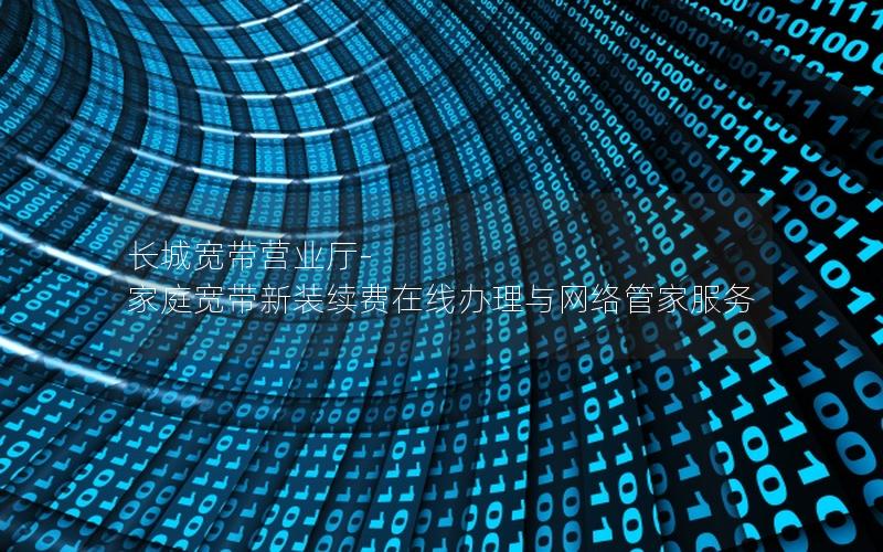 长城宽带营业厅-家庭宽带新装续费在线办理与网络管家服务