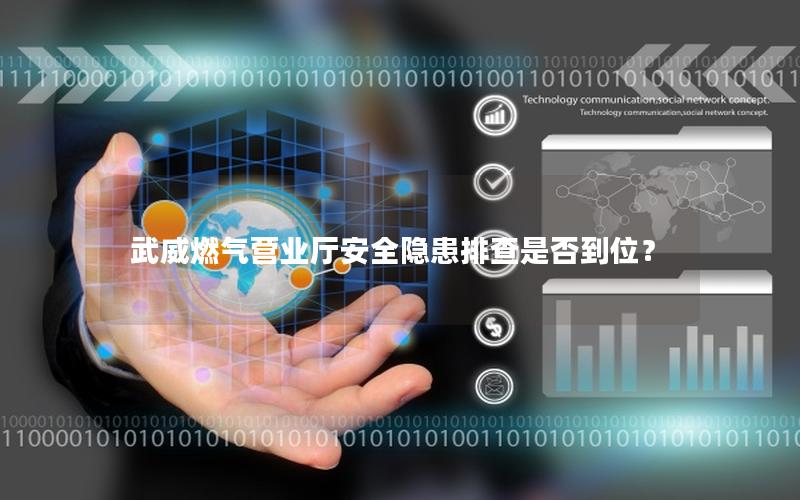 武威燃气营业厅安全隐患排查是否到位？