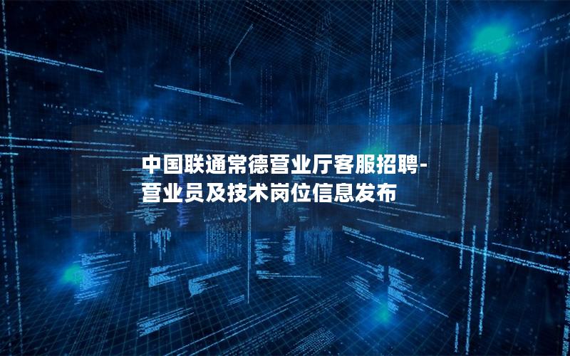 中国联通常德营业厅客服招聘-营业员及技术岗位信息发布