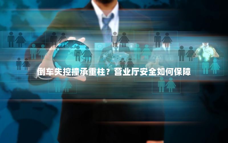 倒车失控撞承重柱？营业厅安全如何保障