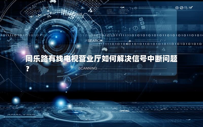 同乐路有线电视营业厅如何解决信号中断问题？