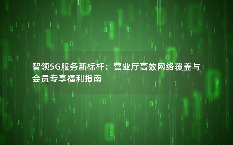 智领5G服务新标杆：营业厅高效网络覆盖与会员专享福利指南