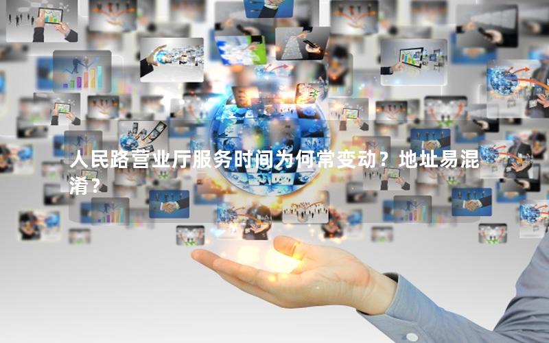 人民路营业厅服务时间为何常变动？地址易混淆？