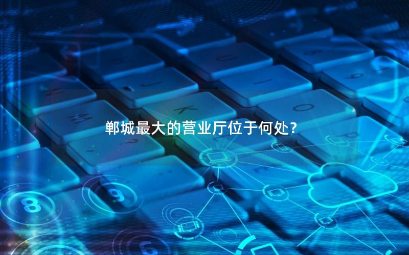 郸城最大的营业厅位于何处？