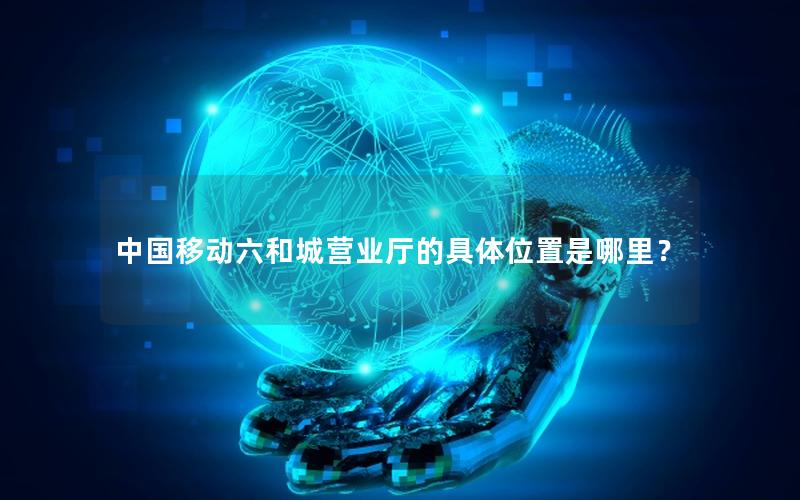 中国移动六和城营业厅的具体位置是哪里？