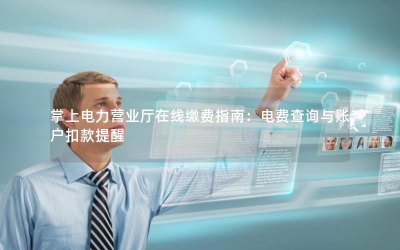 掌上电力营业厅在线缴费指南：电费查询与账户扣款提醒