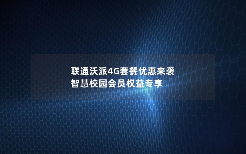 联通沃派4G套餐优惠来袭 智慧校园会员权益专享
