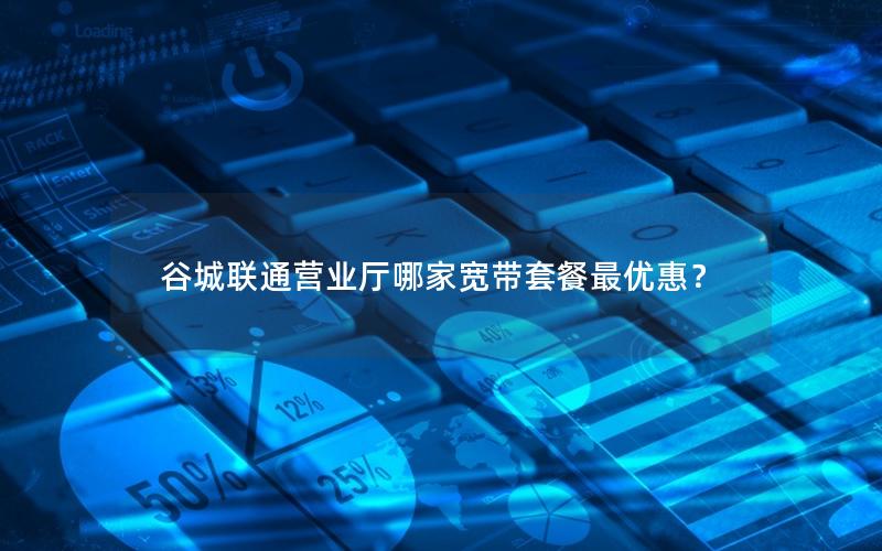 谷城联通营业厅哪家宽带套餐最优惠？