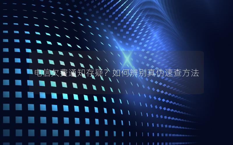 电信欠费通知存疑？如何辨别真伪速查方法