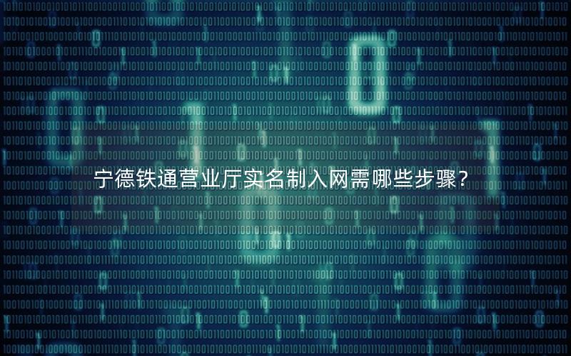 宁德铁通营业厅实名制入网需哪些步骤？