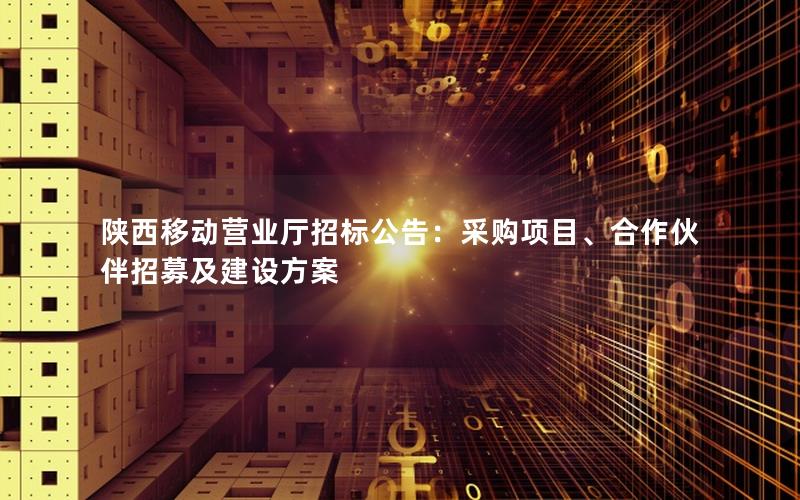 陕西移动营业厅招标公告：采购项目、合作伙伴招募及建设方案