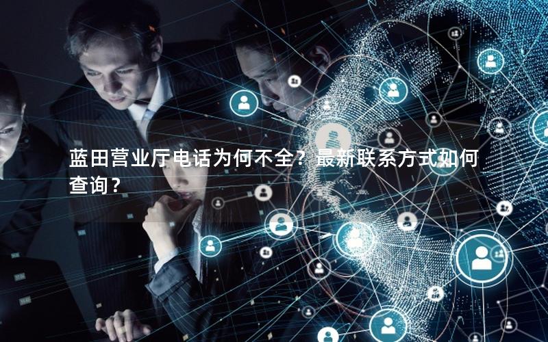 蓝田营业厅电话为何不全？最新联系方式如何查询？