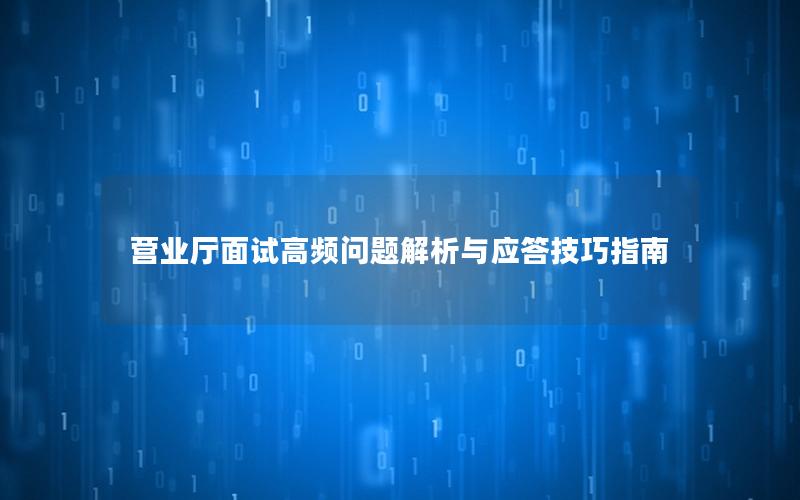 营业厅面试高频问题解析与应答技巧指南