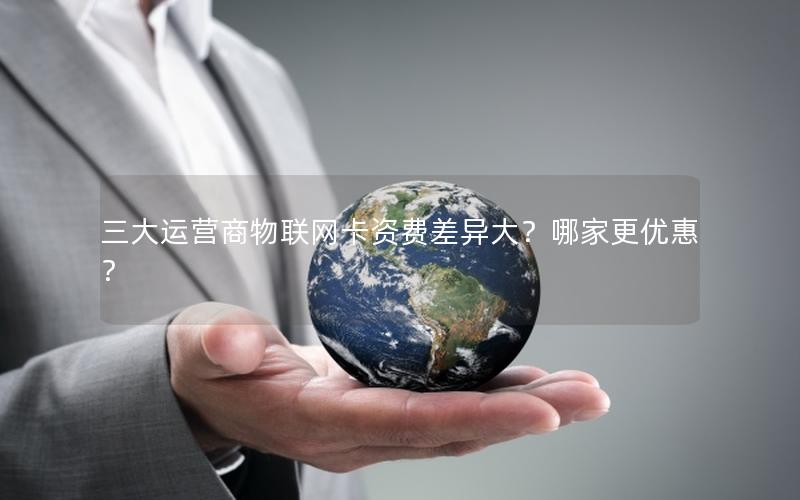 三大运营商物联网卡资费差异大？哪家更优惠？