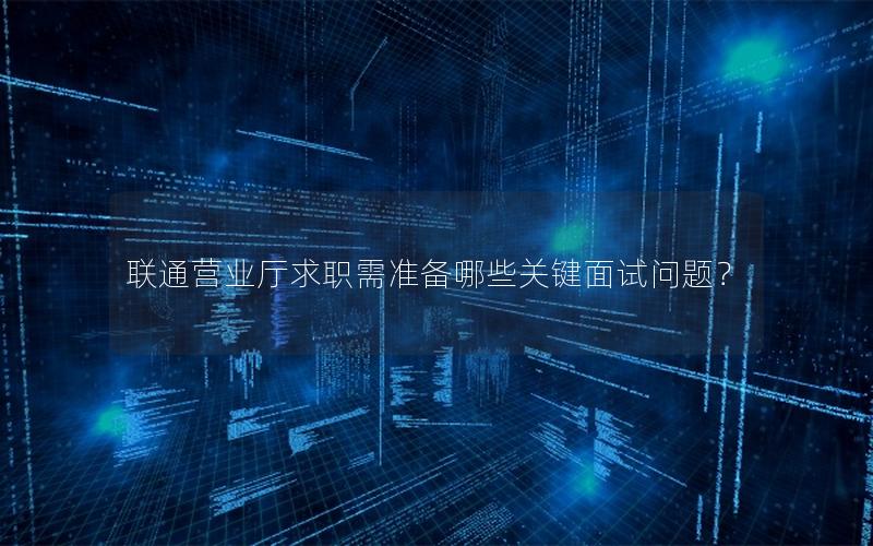 联通营业厅求职需准备哪些关键面试问题？