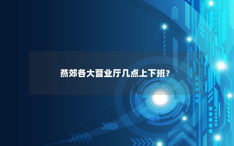 燕郊各大营业厅几点上下班？