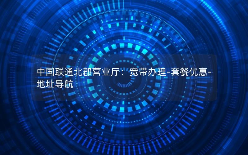 中国联通北郡营业厅：宽带办理-套餐优惠-地址导航