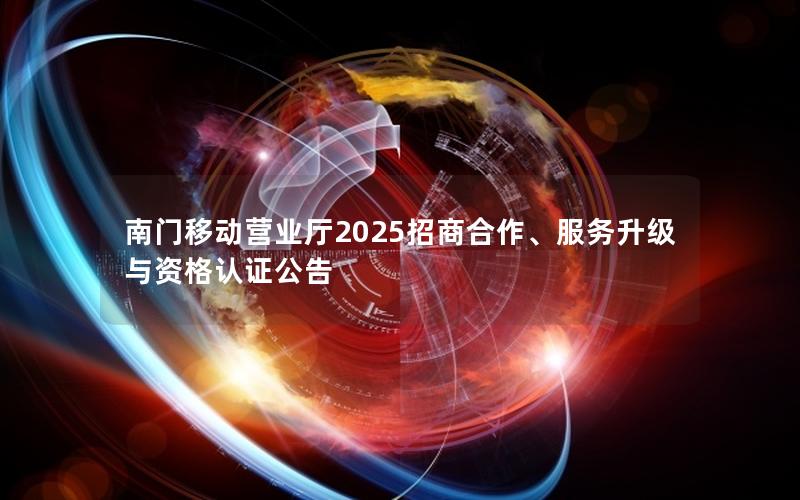 南门移动营业厅2025招商合作、服务升级与资格认证公告