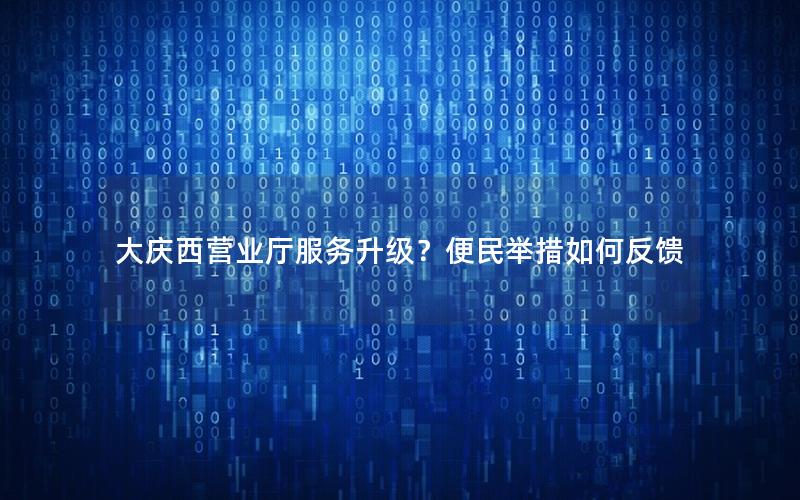 大庆西营业厅服务升级？便民举措如何反馈