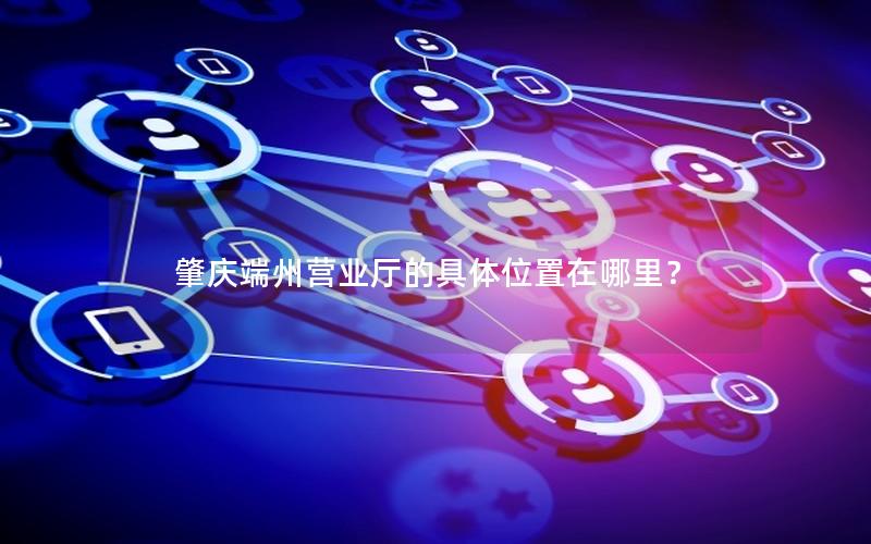 肇庆端州营业厅的具体位置在哪里？