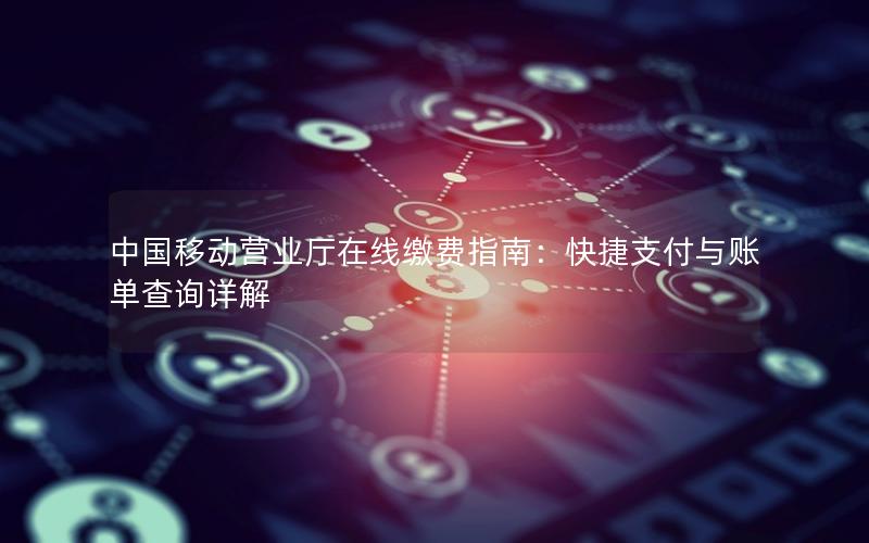 中国移动营业厅在线缴费指南：快捷支付与账单查询详解
