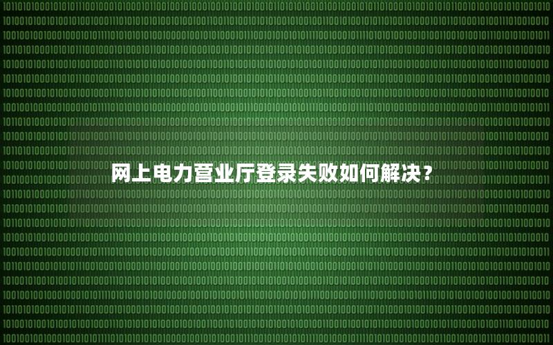 网上电力营业厅登录失败如何解决？
