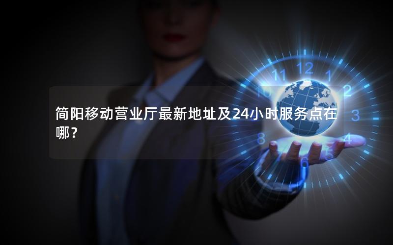 简阳移动营业厅最新地址及24小时服务点在哪？